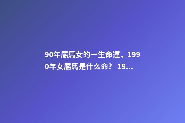 90年屬馬女的一生命運，1990年女屬馬是什么命？ 1990年屬馬女婚姻命運，1990屬馬三劫難-第1張-觀點-玄機派